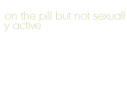 on the pill but not sexually active