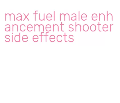 max fuel male enhancement shooter side effects