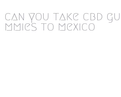 can you take cbd gummies to mexico