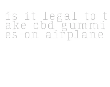 is it legal to take cbd gummies on airplane