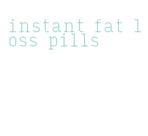 instant fat loss pills