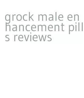 grock male enhancement pills reviews