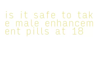 is it safe to take male enhancement pills at 18