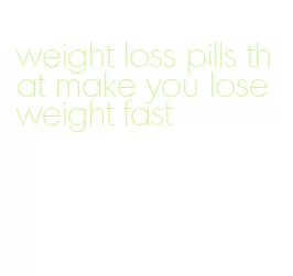 weight loss pills that make you lose weight fast