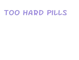 too hard pills