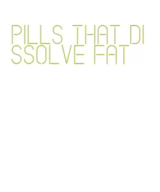 pills that dissolve fat