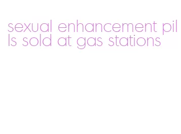 sexual enhancement pills sold at gas stations