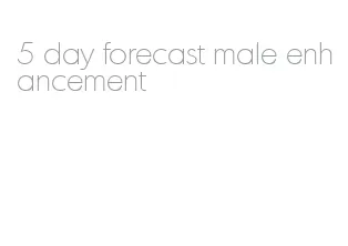 5 day forecast male enhancement