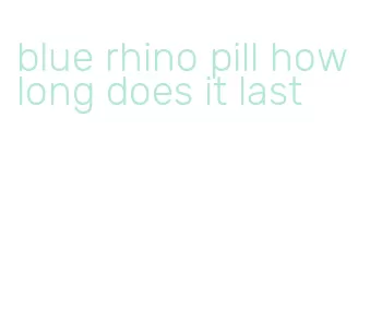 blue rhino pill how long does it last