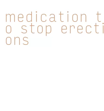 medication to stop erections