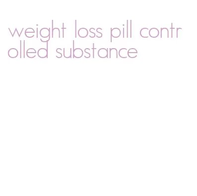 weight loss pill controlled substance