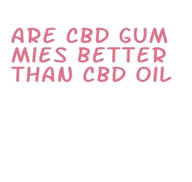 are cbd gummies better than cbd oil