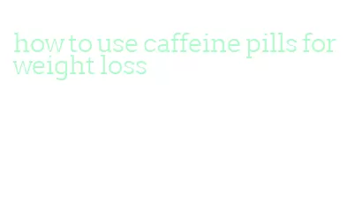 how to use caffeine pills for weight loss