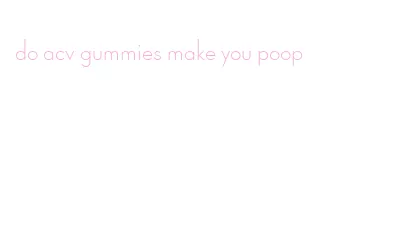 do acv gummies make you poop