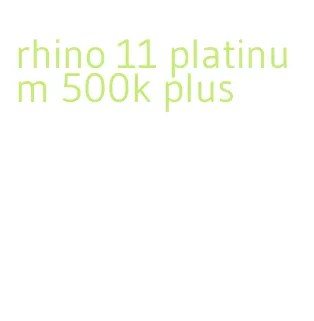 rhino 11 platinum 500k plus