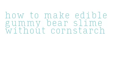 how to make edible gummy bear slime without cornstarch