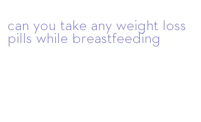 can you take any weight loss pills while breastfeeding