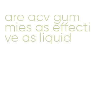 are acv gummies as effective as liquid