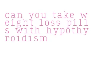 can you take weight loss pills with hypothyroidism