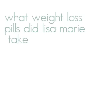 what weight loss pills did lisa marie take