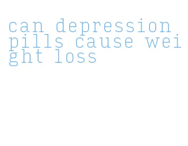 can depression pills cause weight loss