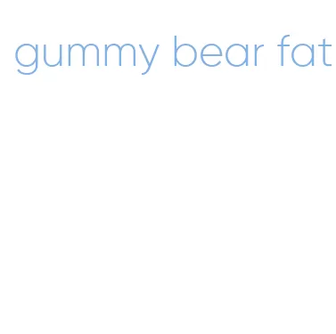 gummy bear fat