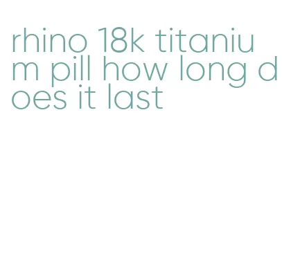 rhino 18k titanium pill how long does it last