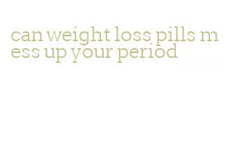 can weight loss pills mess up your period