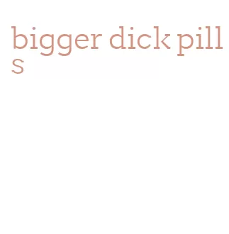 bigger dick pills