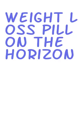 weight loss pill on the horizon