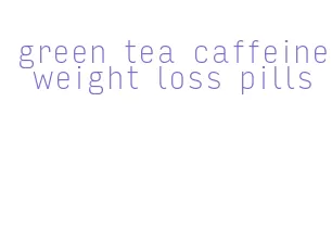 green tea caffeine weight loss pills