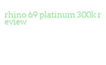 rhino 69 platinum 300k review