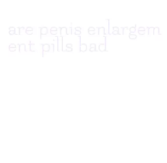 are penis enlargement pills bad