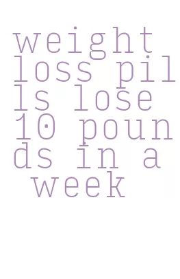 weight loss pills lose 10 pounds in a week