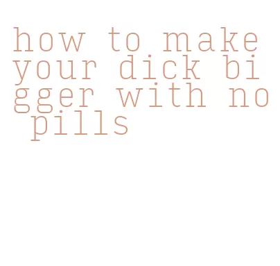 how to make your dick bigger with no pills