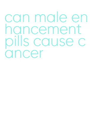 can male enhancement pills cause cancer