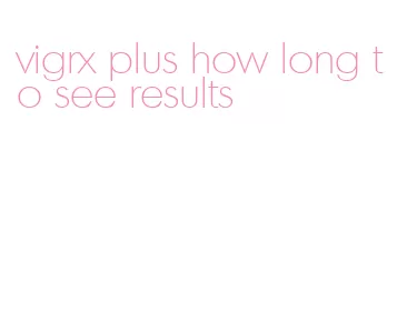 vigrx plus how long to see results