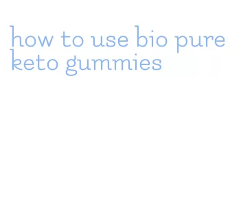 how to use bio pure keto gummies