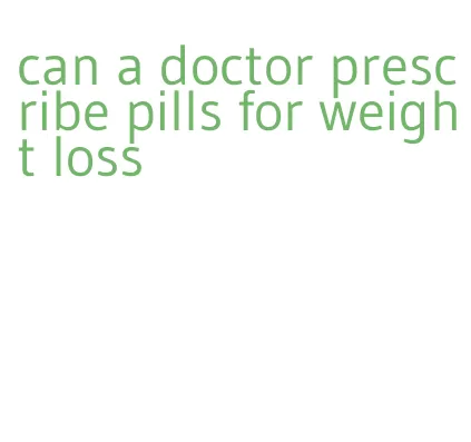 can a doctor prescribe pills for weight loss