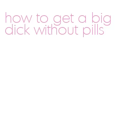 how to get a big dick without pills