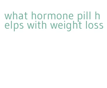 what hormone pill helps with weight loss