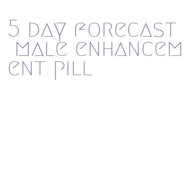 5 day forecast male enhancement pill