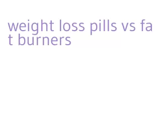 weight loss pills vs fat burners