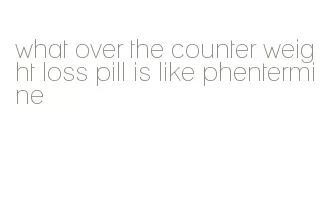 what over the counter weight loss pill is like phentermine