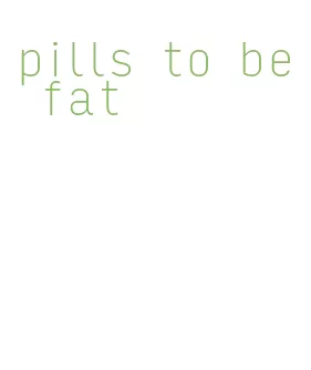 pills to be fat