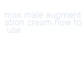 max male augmentation cream how to use