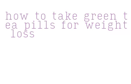 how to take green tea pills for weight loss