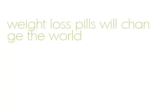 weight loss pills will change the world