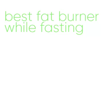 best fat burner while fasting