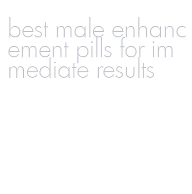 best male enhancement pills for immediate results